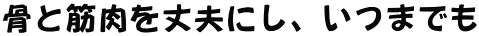 骨と筋肉を丈夫にし、いつまでも