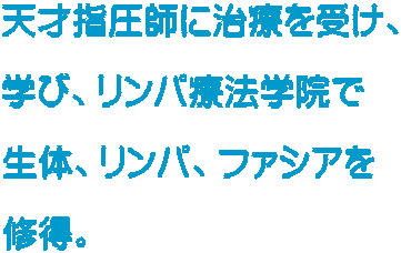 天才指圧師に治療を受け、  学び、リンパ療法学院で  生体、リンパ、ファシアを  修得。